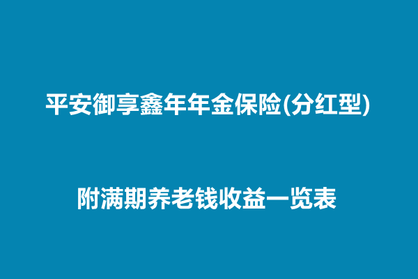 平安御享鑫年年金保险(分红型)介绍，附满期养老钱收益一览表+特色