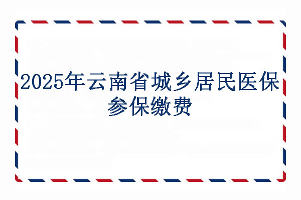 2025年云南省城乡居民医保参保缴费,云南省城乡居民医保缴费标准