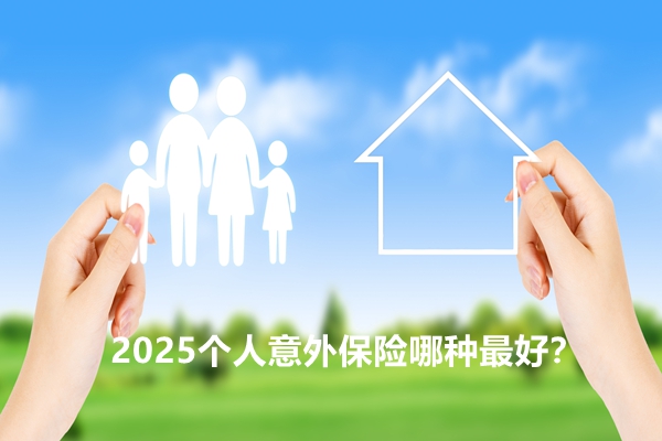 2025个人意外保险哪种最好？2025推荐各大公司意外险热销产品排行榜