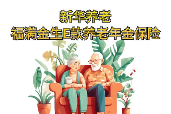 新华养老福满金生E款养老年金保险领多少钱？条款+案例+优势