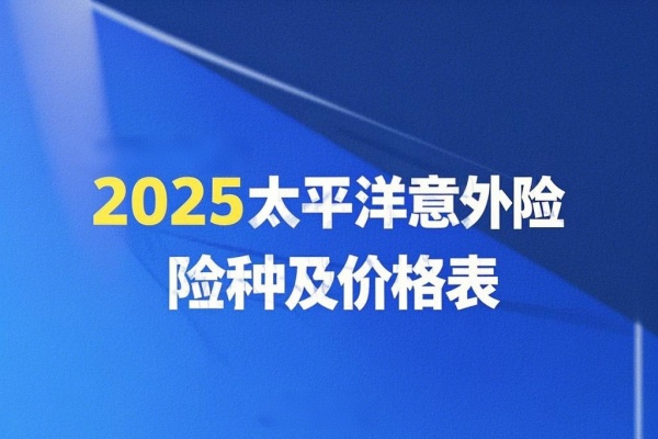 2025太平洋意外险险种及价格表，2025太平洋意外险保障范围