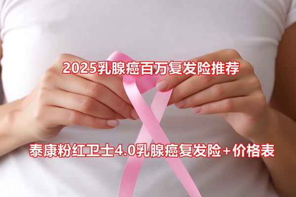 2025乳腺癌百万复发险推荐：泰康粉红卫士4.0乳腺癌复发险+价格表