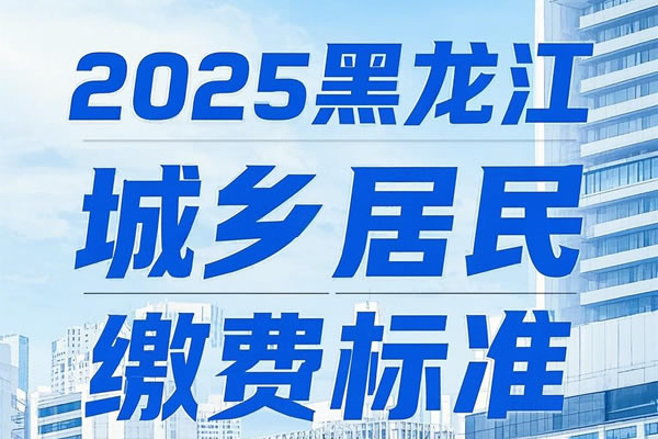 2025黑龙江城乡居民医保缴费标准，黑龙江城乡居民医保缴费方式