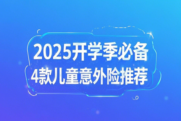 2025年小孩意外险哪个好？2025开学季必备4款儿童意外险推荐