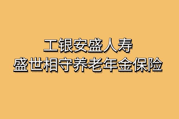 工银安盛人寿盛世相守养老年金保险怎么样？多少钱？条款+亮点