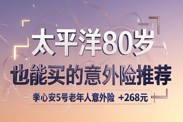 太平洋80岁也能买的意外险推荐：孝心安5号老年人意外险+268元