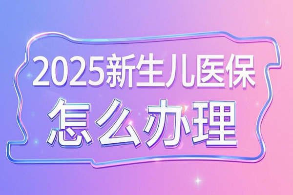 2025新生儿医保怎么办理？2025新生儿首次参保需要什么资料