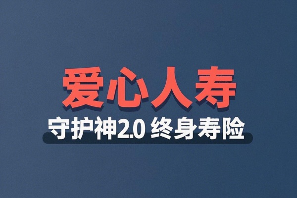 爱心人寿守护神2.0终身寿险（睿享版）怎么样？现金价值+条款介绍！