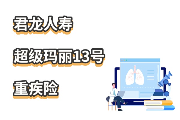 肺结节也能带病买！君龙人寿超级玛丽13号重疾险怎么样？多少钱？