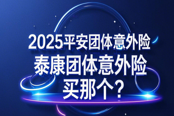 2025平安团体意外险与泰康团体意外险买那个？产品价格比对+保障条款