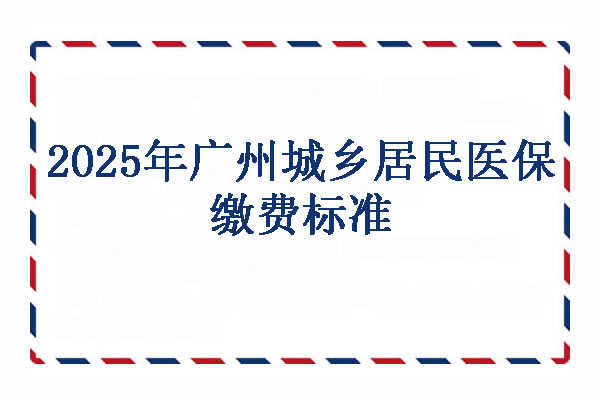 2025年广州城乡居民医保缴费标准，广州城乡居民医保参保条件