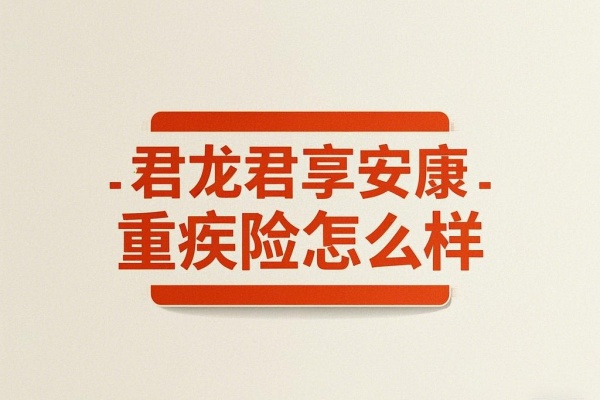 君龙君享安康重疾险怎么样？有什么特色？在哪买？