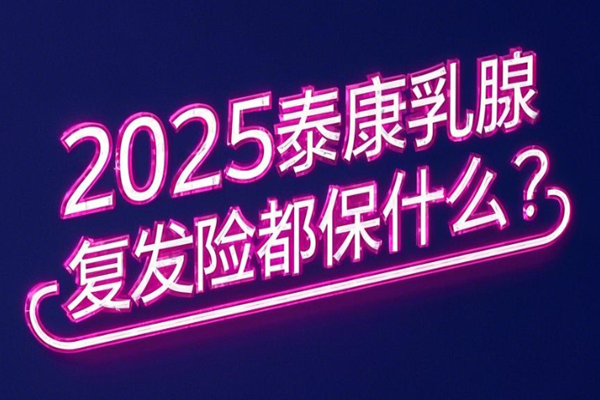 2025泰康乳腺癌复发险都保什么？2025泰康乳腺癌肿瘤复发险要多少钱？