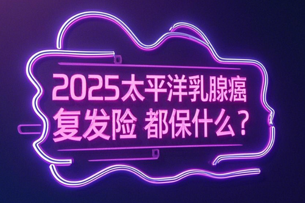 2025太平洋乳腺癌复发险都保什么？太平洋乳腺癌复发险深度解读+案例