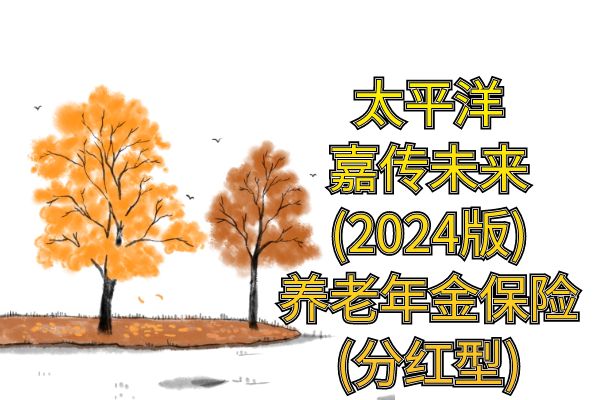 太平洋嘉传未来(2024版)养老年金保险(分红型)怎么样？收益如何？条款