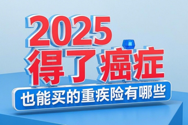 得了癌症也能买的重疾险有哪些，2025得了癌症可买重疾险介绍