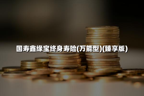 国寿鑫缘宝终身寿险(万能型)(臻享版)怎么样?领多少钱?现金价值