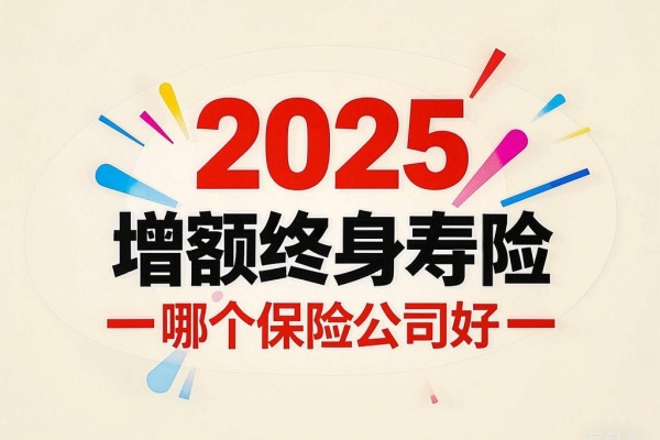 2025增额终身寿险哪个保险公司好，2025增额终身寿险哪个产品好