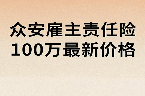 众安雇主责任险保额100万最新价格，员工雇主保险在线投保+投保案例