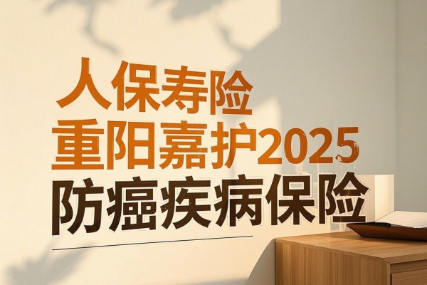 人保寿险重阳嘉护2025防癌疾病保险怎么样？可靠吗？优势+价格！