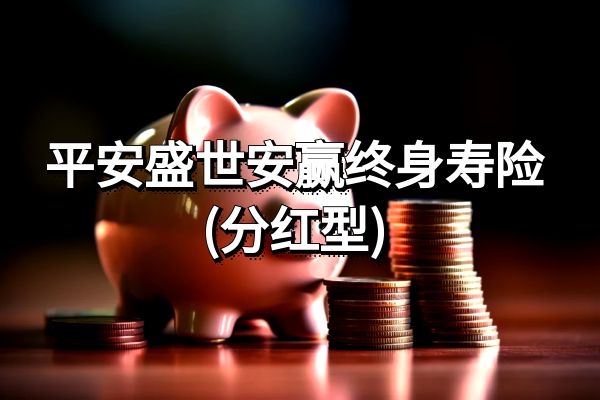 平安盛世安赢终身寿险(分红型)好不好？怎么买？条款+现金价值