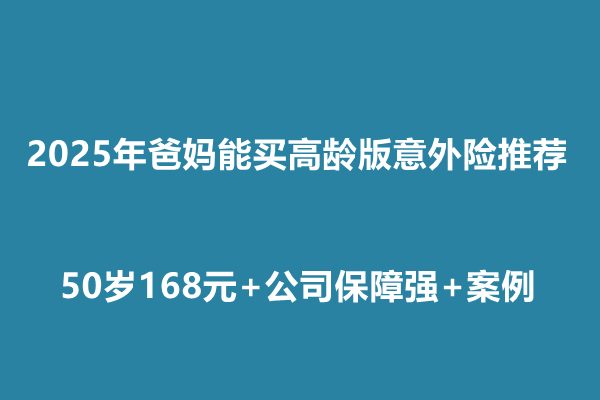 2025年爸妈能买高龄版意外险推荐：50岁168元+公司保障强+案例