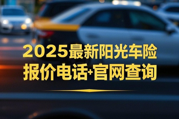 2025最新阳光车险报价电话+官网查询，2025最新阳光车险在线报价计算器