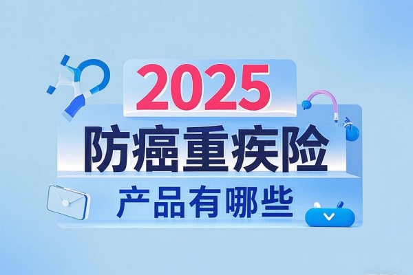 2025防癌重疾险的产品有哪些，2025最新防癌重疾险推荐