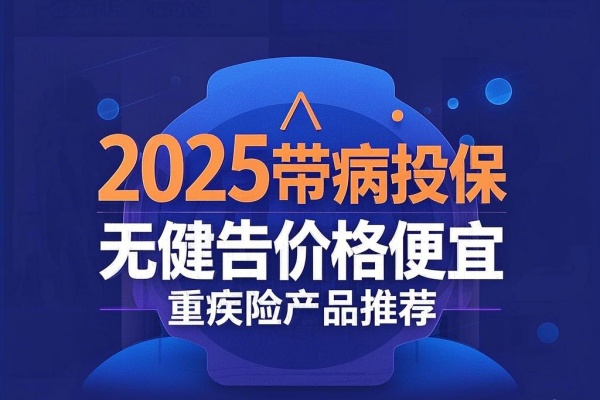 2025带病投保无健告价格便宜重疾险产品推荐+如何购买介绍