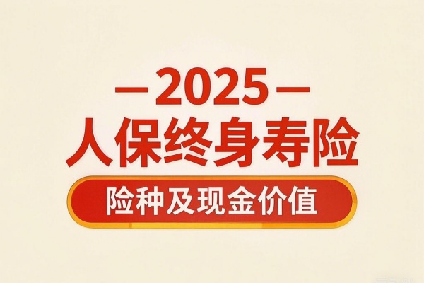 2025人保终身寿险险种及现金价值，2025最新人保终身寿险产品推荐