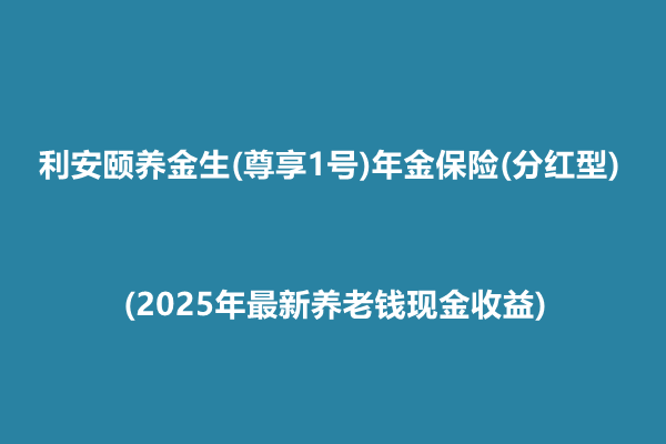 利安颐养金生(尊享1号)年金保险(分红型)介绍(2025年最新养老钱现金收益)