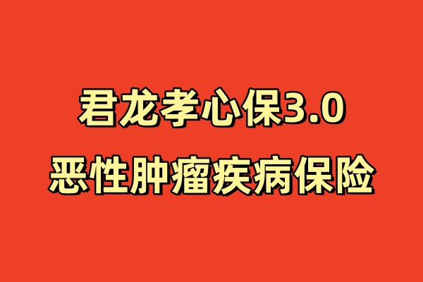 君龙孝心保3.0恶性肿瘤疾病保险怎么样？中老年人保险必选！