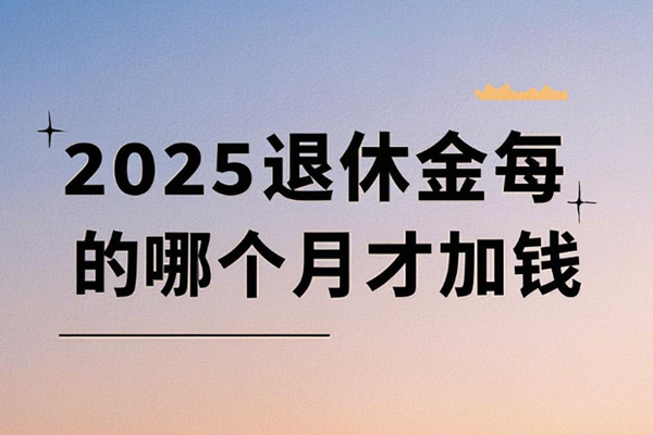 退休金何时补发到位？2025退休金每年的哪个月才加钱+养老金好消息