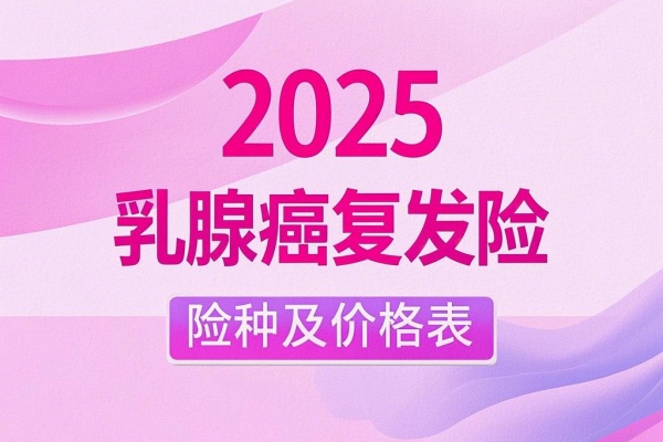 2025乳腺癌复发险险种及价格表，2025乳腺癌复发险哪款好