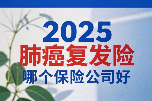 2025肺癌复发险哪个保险公司好，2025肺癌复发险在哪里买