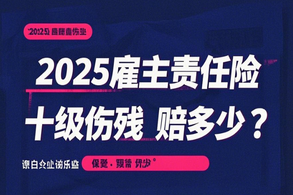 2025雇主责任险十级伤残赔多少？2025雇主责任险最新产品推荐+价格表