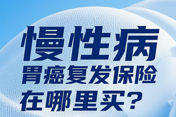 胃癌一年后复发怎么办？慢性病胃癌复发保险在哪里买？多少钱？