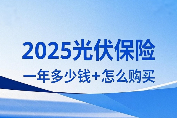 2025光伏保险一年多少钱，2025光伏保险在哪投保+怎么购买