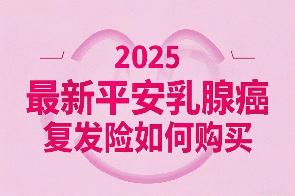 2025最新平安乳腺癌复发险如何购买，2025最新平安乳腺癌复发险多少钱