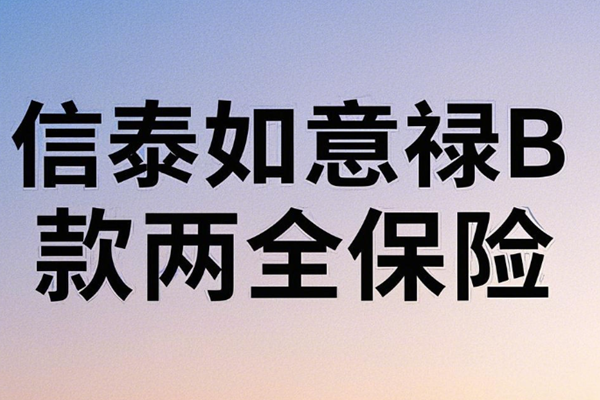 信泰如意禄B款两全保险产品介绍，附交10万最新现金价值收益一览表