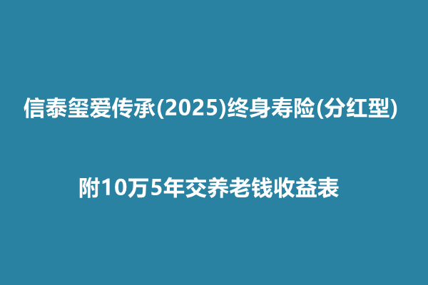 信泰玺爱传承(2025)终身寿险(分红型)介绍，附10万5年交养老钱收益表