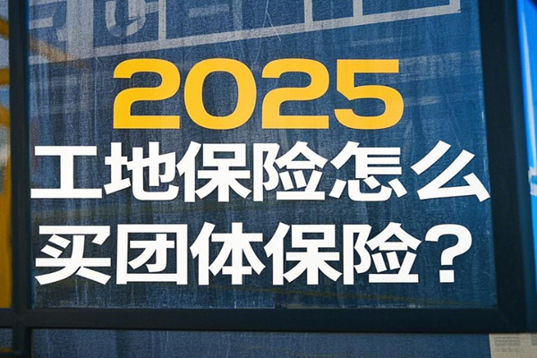 2025工地保险怎么买团体保险？一文读懂工地保险+100万保额产品推荐