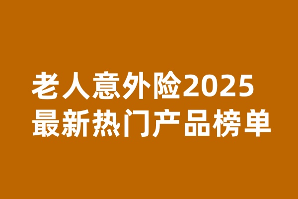 2025老年人意外险多少钱一年？老人意外险2025最新热门产品榜单