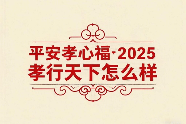 平安孝心福·2025孝行天下怎么样？有什么亮点？价格+条款！