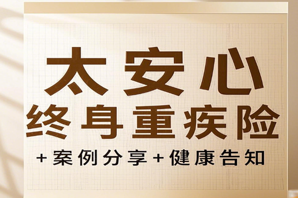 2025太平洋重疾险最新推荐：太安心终身重疾险+案例分享+健康告知