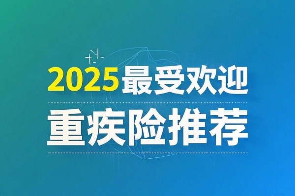 2025最受欢迎成人、少儿重疾险推荐，2025最受欢迎终身、定期重疾险！