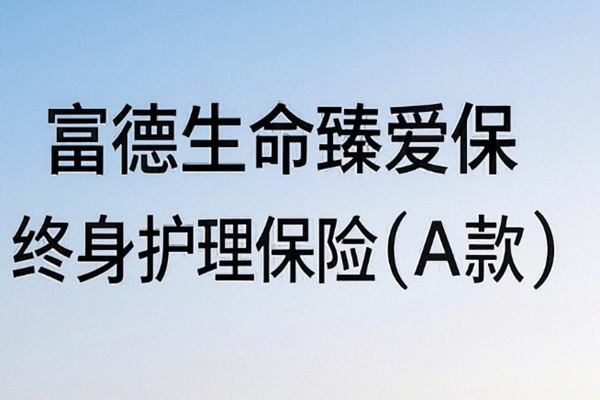 富德生命臻爱保终身护理保险(A款)产品介绍，附30岁买案例分析+特色