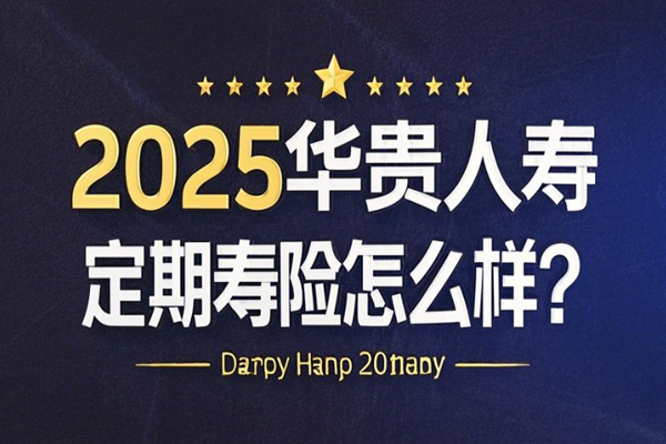 2025华贵人寿定期寿险怎么样？2025华贵人寿定期寿险最新产品推荐