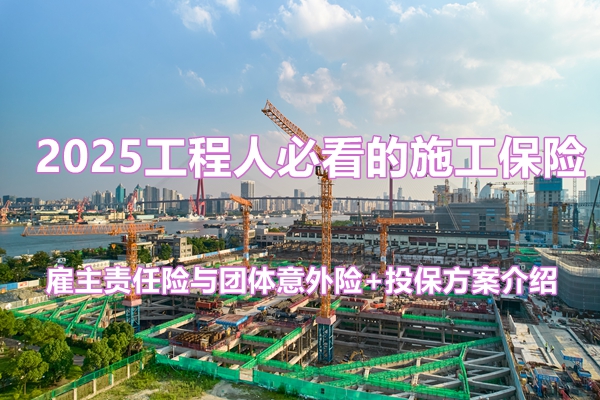 2025工程人必看的施工保险：雇主责任险与团体意外险+投保方案介绍