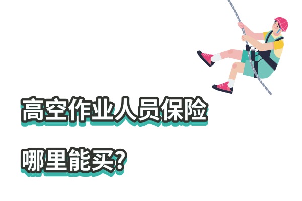 高空作业意外保险最高保额多少？2025高空作业人员保险哪里能买？